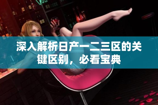深入解析日产一二三区的关键区别，必看宝典