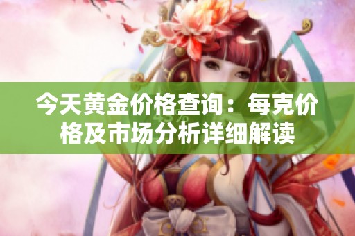 今天黄金价格查询：每克价格及市场分析详细解读