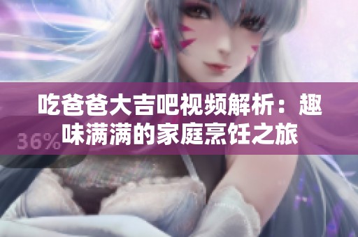 吃爸爸大吉吧视频解析：趣味满满的家庭烹饪之旅