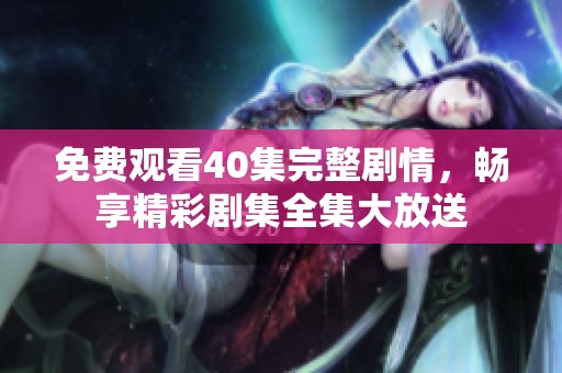 免费观看40集完整剧情，畅享精彩剧集全集大放送