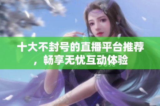 十大不封号的直播平台推荐，畅享无忧互动体验