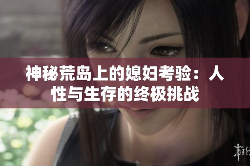 神秘荒岛上的媳妇考验：人性与生存的终极挑战