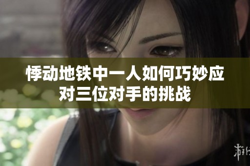 悸动地铁中一人如何巧妙应对三位对手的挑战