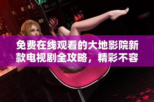免费在线观看的大地影院新款电视剧全攻略，精彩不容错过！