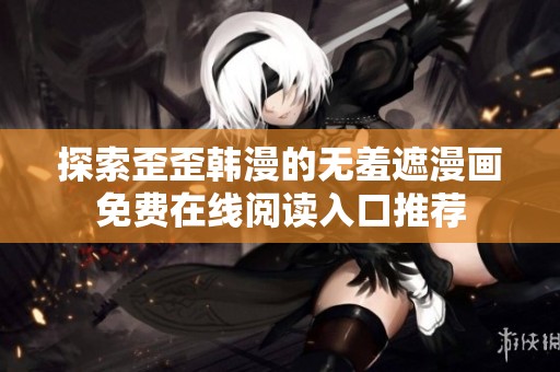 探索歪歪韩漫的无羞遮漫画免费在线阅读入口推荐