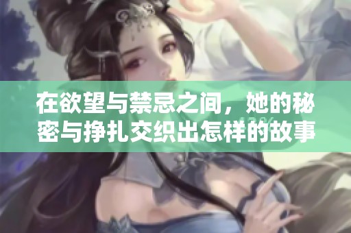在欲望与禁忌之间，她的秘密与挣扎交织出怎样的故事
