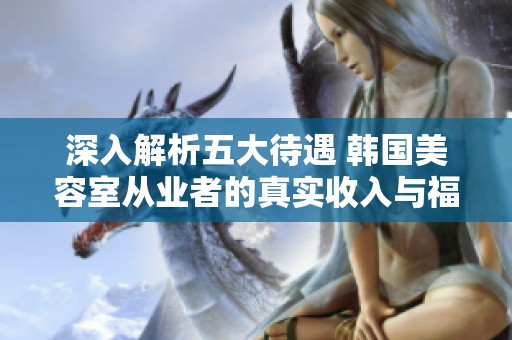 深入解析五大待遇 韩国美容室从业者的真实收入与福利揭秘