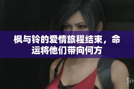 枫与铃的爱情旅程结束，命运将他们带向何方