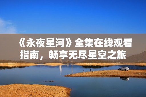 《永夜星河》全集在线观看指南，畅享无尽星空之旅
