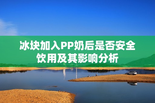 冰块加入PP奶后是否安全饮用及其影响分析