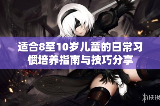 适合8至10岁儿童的日常习惯培养指南与技巧分享