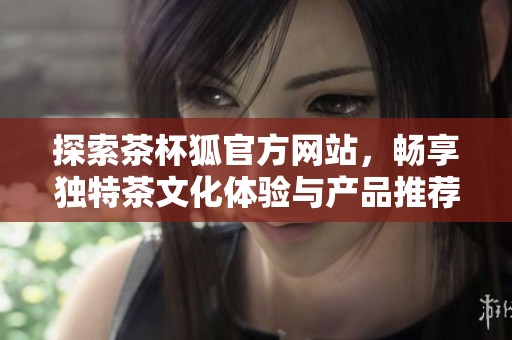 探索茶杯狐官方网站，畅享独特茶文化体验与产品推荐