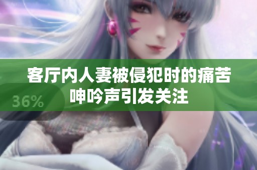 客厅内人妻被侵犯时的痛苦呻吟声引发关注