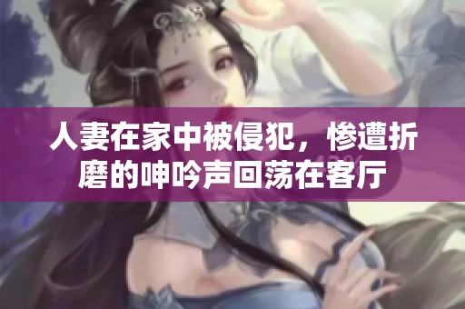 人妻在家中被侵犯，惨遭折磨的呻吟声回荡在客厅