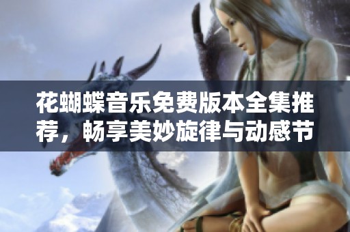 花蝴蝶音乐免费版本全集推荐，畅享美妙旋律与动感节奏
