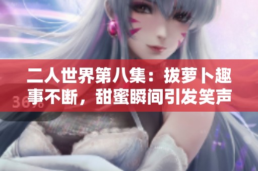 二人世界第八集：拔萝卜趣事不断，甜蜜瞬间引发笑声