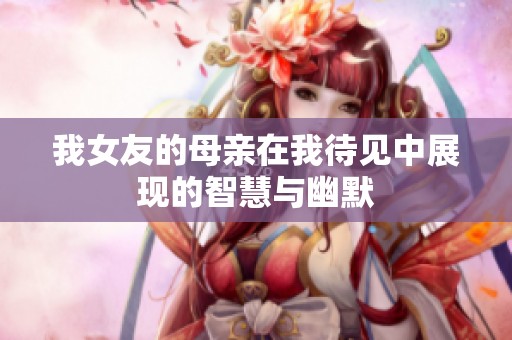 我女友的母亲在我待见中展现的智慧与幽默