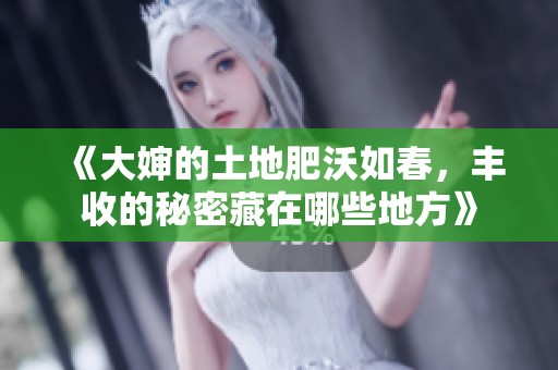 《大婶的土地肥沃如春，丰收的秘密藏在哪些地方》