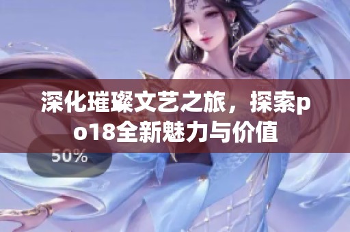 深化璀璨文艺之旅，探索po18全新魅力与价值