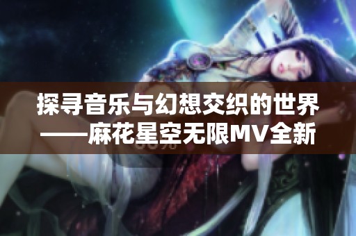 探寻音乐与幻想交织的世界——麻花星空无限MV全新解读