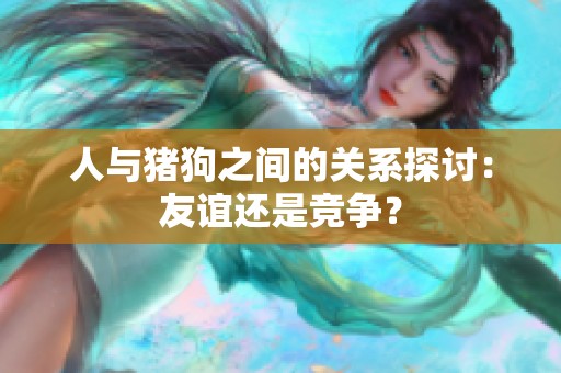 人与猪狗之间的关系探讨：友谊还是竞争？