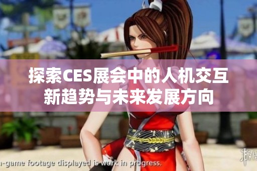 探索CES展会中的人机交互新趋势与未来发展方向