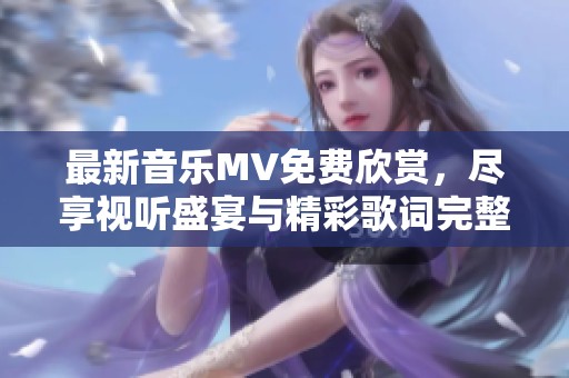 最新音乐MV免费欣赏，尽享视听盛宴与精彩歌词完整版