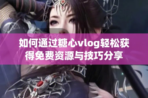 如何通过糖心vlog轻松获得免费资源与技巧分享