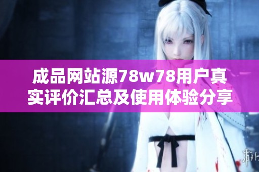 成品网站源78w78用户真实评价汇总及使用体验分享