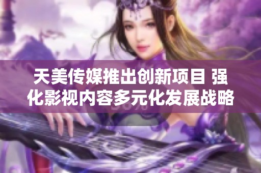 天美传媒推出创新项目 强化影视内容多元化发展战略