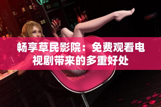 畅享草民影院：免费观看电视剧带来的多重好处
