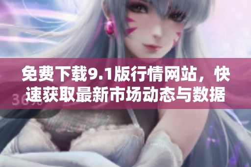 免费下载9.1版行情网站，快速获取最新市场动态与数据