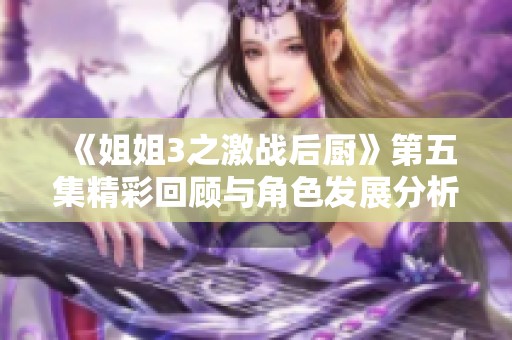《姐姐3之激战后厨》第五集精彩回顾与角色发展分析