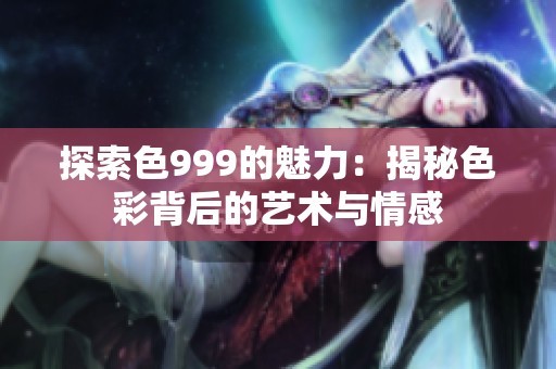 探索色999的魅力：揭秘色彩背后的艺术与情感