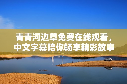 青青河边草免费在线观看，中文字幕陪你畅享精彩故事