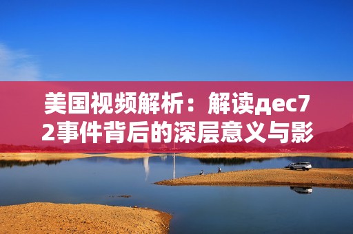 美国视频解析：解读дec72事件背后的深层意义与影响