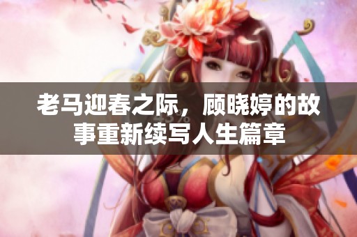 老马迎春之际，顾晓婷的故事重新续写人生篇章