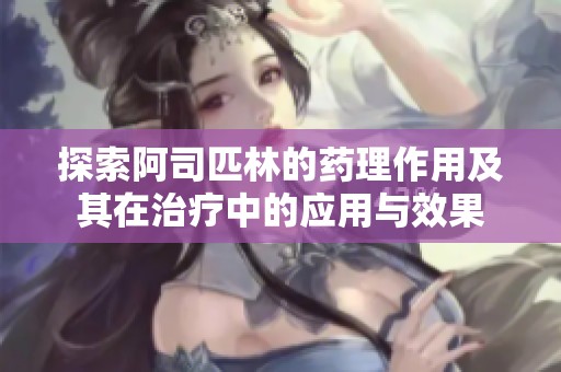 探索阿司匹林的药理作用及其在治疗中的应用与效果