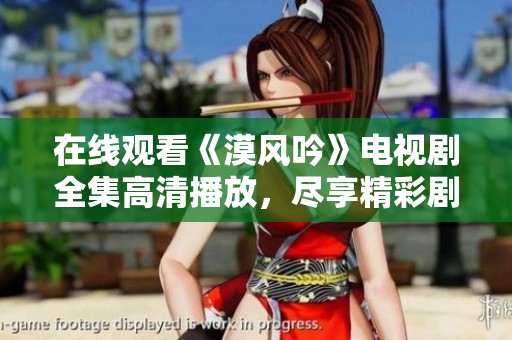 在线观看《漠风吟》电视剧全集高清播放，尽享精彩剧情