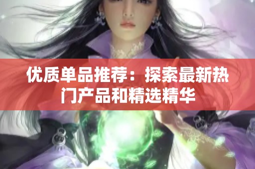 优质单品推荐：探索最新热门产品和精选精华