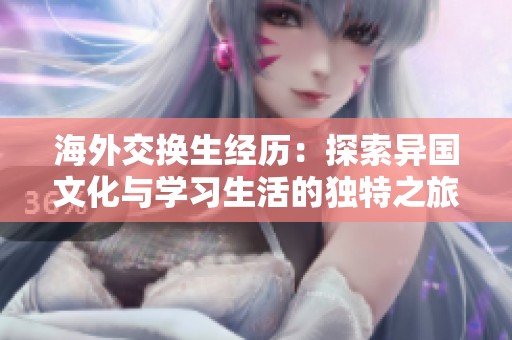 海外交换生经历：探索异国文化与学习生活的独特之旅