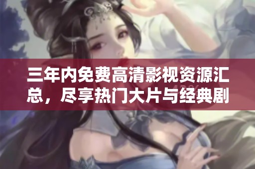 三年内免费高清影视资源汇总，尽享热门大片与经典剧集
