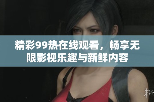 精彩99热在线观看，畅享无限影视乐趣与新鲜内容