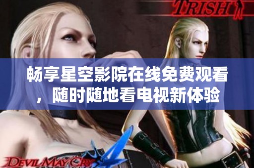 畅享星空影院在线免费观看，随时随地看电视新体验