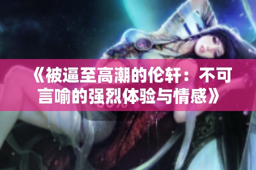 《被逼至高潮的伦轩：不可言喻的强烈体验与情感》