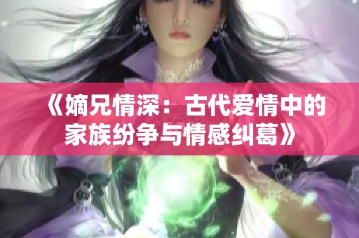 《嫡兄情深：古代爱情中的家族纷争与情感纠葛》