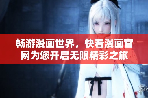 畅游漫画世界，快看漫画官网为您开启无限精彩之旅