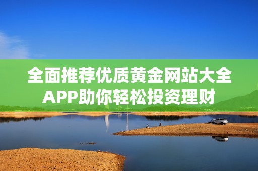 全面推荐优质黄金网站大全APP助你轻松投资理财