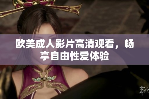 欧美成人影片高清观看，畅享自由性爱体验
