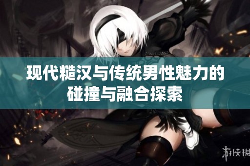 现代糙汉与传统男性魅力的碰撞与融合探索